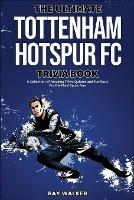 The Ultimate Tottenham Hotspur FC Trivia Book: A Collection of Amazing Trivia Quizzes and Fun Facts for Die-Hard Spurs Fans! - Ray Walker - cover