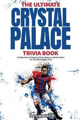 The Ultimate Crystal Palace FC Trivia Book: A Collection of Amazing Trivia Quizzes and Fun Facts for Die-Hard Eagles Fans! - Ray Walker - cover