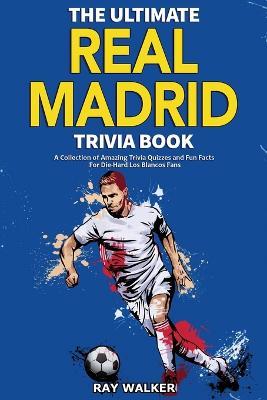 The Ultimate Real Madrid Trivia Book: A Collection of Amazing Trivia Quizzes and Fun Facts for Die-Hard Los Blancos Fans! - Ray Walker - cover