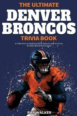 The Ultimate Denver Broncos Trivia Book: A Collection of Amazing Trivia Quizzes and Fun Facts for Die-Hard Broncos Fans! - Ray Walker - cover