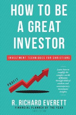 How to Be a Great Investor: Investment Techniques for Christians - R Richard Everett - cover