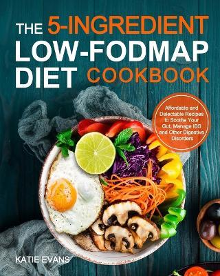 The 5-ingredient Low-FODMAP Diet Cookbook: Affordable and Delectable Recipes to Soonthe Your Gut，Manage IBS and Other Digestive Disorders - Katie Evans Evans - cover