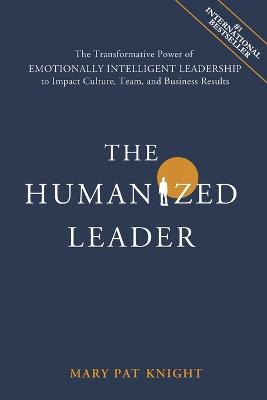 The Humanized Leader: The Transformative Power of Emotionally Intelligent Leadership to Impact Culture, Team, and Business Results - Mary Pat Knight - cover