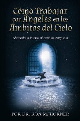 C?mo trabajar con ?ngeles en los ?mbitos del Cielo: Abriendo la puerta al ?mbito angelical - Ron M Horner - cover