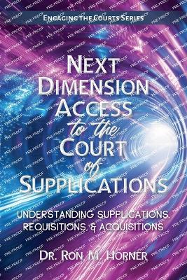 Next Dimension Access to the Court of Supplications: Understanding Supplications, Requisitions, & Acquisitions - Ron M Horner - cover