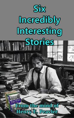 Six Incredibly Interesting Stories - Henry E Peavler - cover