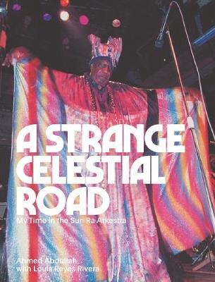 A Strange Celestial Road: My Time in the Sun Ra Arkestra - Ahmed Abdullah - cover