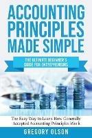Accounting Principles Made Simple: The Ultimate Beginner's Guide for Entrepreneurs The Easy Way to Learn How Generally Accepted Accounting Principles Work: The Ultimate Beginner's Guide for Entrepreneurs The Easy Way to Learn How Generally Accepted Accounting Principles Work