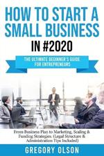 How to Start a Small Business in #2020: The Ultimate Beginner's Guide for Entreprenurs From Business Plan to Marketing, Scaling & Funding Strategies (Legal Structure & Administration Tips Included)