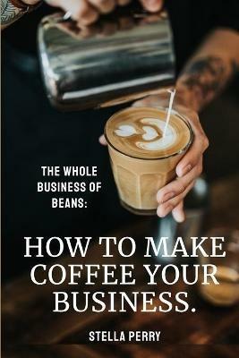 The Whole Business of Beans: How to Make Coffee Your Business - Stella Perry - cover