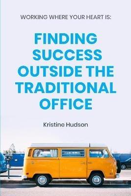 Working Where Your Heart Is: Finding Success Outside The Traditional Office - Kristine Hudson - cover