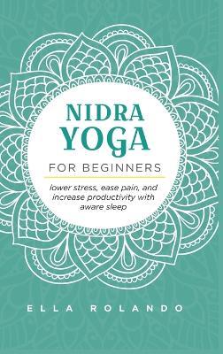Nidra Yoga for beginners: Lower stress, ease pain, and increase productivity with aware sleep - Ella Rolando - cover