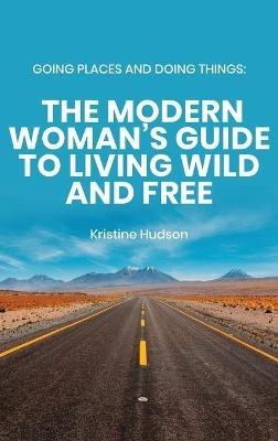 Going Places and Doing Things: The Modern Woman's Guide to Living Wild and Free - Kristine Hudson - cover
