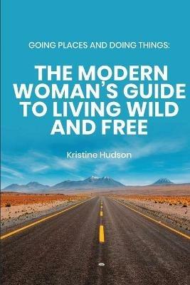 Going Places and Doing Things: The Modern Woman's Guide to Living Wild and Free - Kristine Hudson - cover