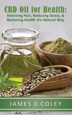 CBD Oil for Health: Relieving Pain, Reducing Stress, and Restoring Health the Natural Way - James Coley - cover