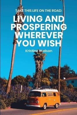 Take This Life On the Road: Living and Prospering Wherever You Wish - Kristine Hudson - cover