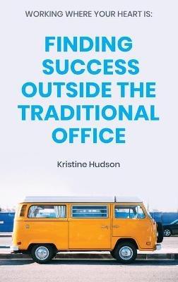 Working Where Your Heart Is: Finding Success Outside The Traditional Office - Kristine Hudson - cover
