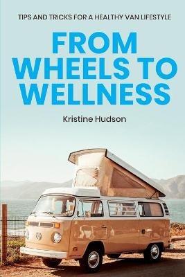 From Wheels to Wellness: Tips and Tricks for a Healthy Van Lifestyle - Kristine Hudson - cover