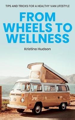From Wheels to Wellness: Tips and Tricks for a Healthy Van Lifestyle - Kristine Hudson - cover