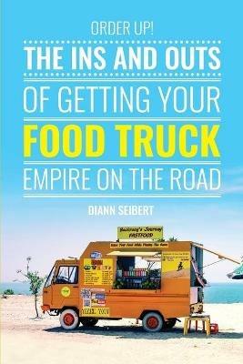 Order Up!: The Ins and Outs of Getting Your Food Truck Business on the Road - DiAnn Seibert - cover
