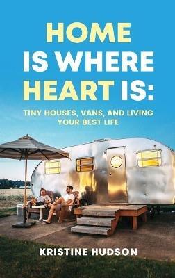 Home is Where Heart Is: Tiny Houses, Vans, and Living Your Best Life - Kristine Hudson - cover