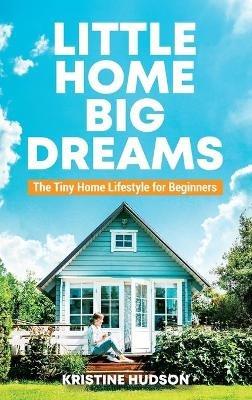 Little Home, Big Dreams: The Tiny Home Lifestyle for Beginners - Kristine Hudson - cover