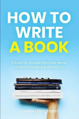 How to Write a Book: A Book for Anyone Who Has Never Written a Book (But Wants To) - Lauren Bingham - cover