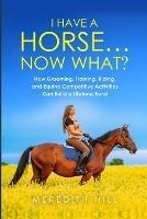 I Have a Horse... Now What: How Grooming, Training, Riding, and Equine Competitive Activities Can Build a Lifelong Bond - Meredith Hill - cover