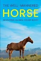The Well-Mannered Horse: Developing an Ideal Equine Buddy - Meredith Hill - cover