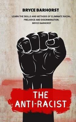 The Anti-racist: Learn the Skills and Methods of Eliminate Racial Prejudice and Discrimination - Bryce Barhorst - cover