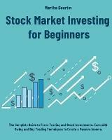 Stock Market Investing for Beginners: The Complete Guide to Forex Trading and Stock Investments. Earn with Swing and Day Trading Techniques to Create a Passive Income - Martha Guertin - cover