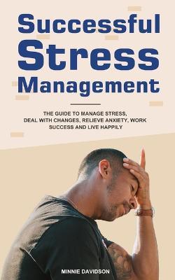 Successful Stress Management: The Guide to Manage Stress, Deal with Changes, Relieve Anxiety, Work Success and Live Happily - Minnie Davidson - cover