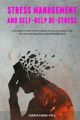 Stress Management and Self-Help De-stress: A Complete Guide to Overcoming Stress and Anxiety, help You Improve Happiness and Achieving Goals - Abraham Hill - cover