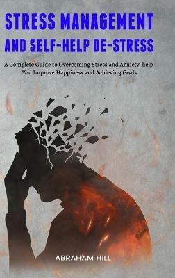Stress Management and Self-Help De-stress: A Complete Guide to Overcoming Stress and Anxiety, help You Improve Happiness and Achieving Goals - Abraham Hill - cover