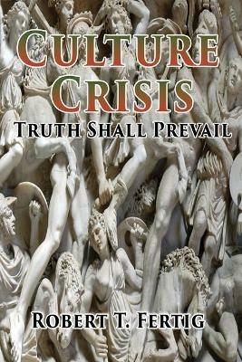 Culture Crisis: Truth Shall Prevail - Robert T Fertig - cover