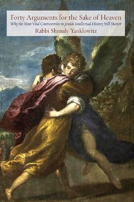 Forty Arguments for the Sake of Heaven: Why the Most Vital Controversies in Jewish Intellectual History Still Matter - Shmuly Yanklowitz - cover