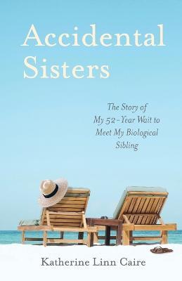 Accidental Sisters: The Story of My 52-Year Wait to Meet My Biological Sibling - Katherine Linn Caire - cover