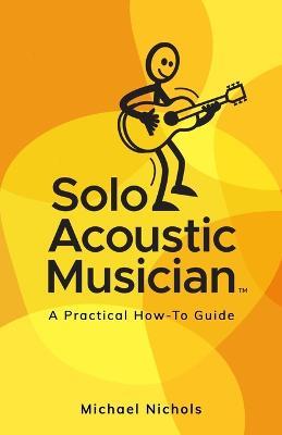 Solo Acoustic Musician: A Practical How-To Guide - Michael Nichols - cover