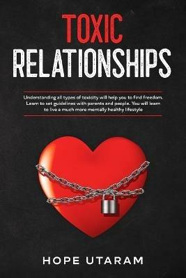 Toxic Relationships: Understanding all types of toxicity will help you to find freedom. Learn to set guidelines with parents and people. You will learn to live a much more mentally healthy lifestyle - Hope Utaram - cover