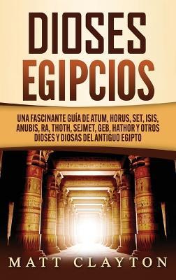 Dioses egipcios: Una fascinante guía de Atum, Horus, Set, Isis, Anubis, Ra, Thoth, Sejmet, Geb, Hathor y otros dioses y diosas del antiguo Egipto - Matt Clayton - cover