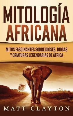Mitología africana: Mitos fascinantes sobre dioses, diosas y criaturas legendarias de África - Matt Clayton - cover