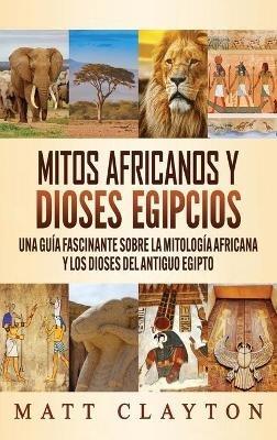 Mitos africanos y dioses egipcios: Una guía fascinante sobre la mitología africana y los dioses del antiguo Egipto - Matt Clayton - cover