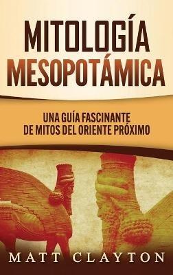 Mitología Mesopotámica: Una Guía Fascinante de Mitos del Oriente Próximo - Matt Clayton - cover