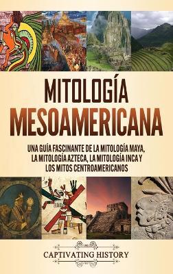 Mitología mesoamericana: Una guía fascinante de la mitología maya, la mitología azteca, la mitología inca y los mitos centroamericanos - Matt Clayton - cover