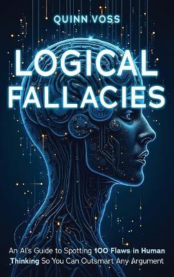 Logical Fallacies: An AI's Guide to Spotting 100 Flaws in Human Thinking So You Can Outsmart Any Argument - Quinn Voss - cover