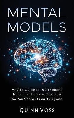 Mental Models: An AI's Guide to 100 Thinking Tools That Humans Overlook (So You Can Outsmart Anyone) - Quinn Voss - cover
