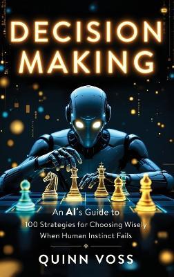 Decision Making: An AI's Guide to 100 Strategies for Choosing Wisely When Human Instinct Fails - Quinn Voss - cover