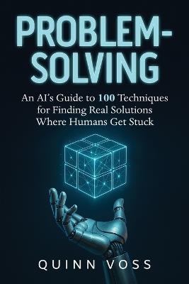 Problem-Solving: An AI's Guide to 100 Techniques for Finding Real Solutions Where Humans Get Stuck - Quinn Voss - cover