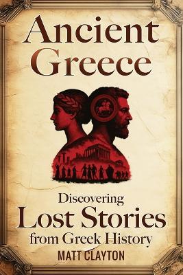 Ancient Greece: Discovering Lost Stories from Greek History - Matt Clayton - cover