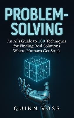 Problem-Solving: An AI's Guide to 100 Techniques for Finding Real Solutions Where Humans Get Stuck - Quinn Voss - cover